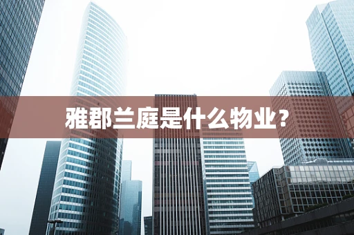 雅郡兰庭是什么物业？