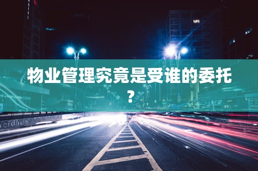 物业管理究竟是受谁的委托？