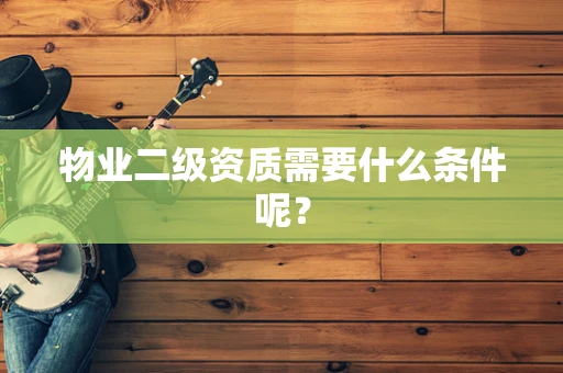 物业二级资质需要什么条件呢？