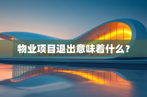 物业项目退出意味着什么？