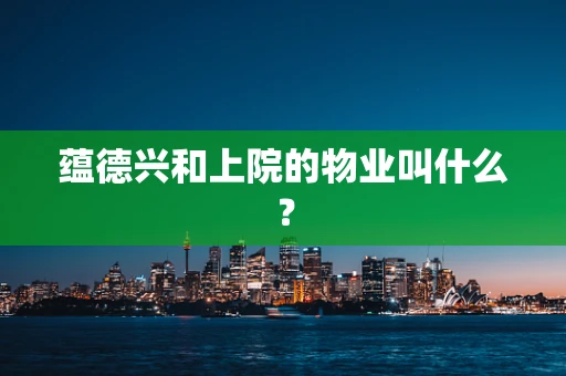 蕴德兴和上院的物业叫什么？