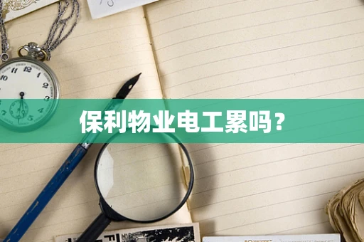 保利物业电工累吗？