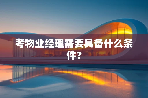 考物业经理需要具备什么条件？