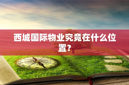 西城国际物业究竟在什么位置？