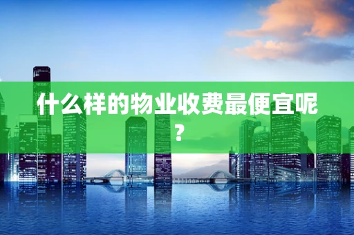 什么样的物业收费最便宜呢？
