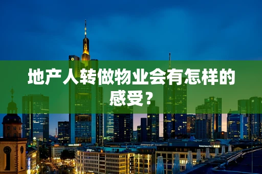 地产人转做物业会有怎样的感受？