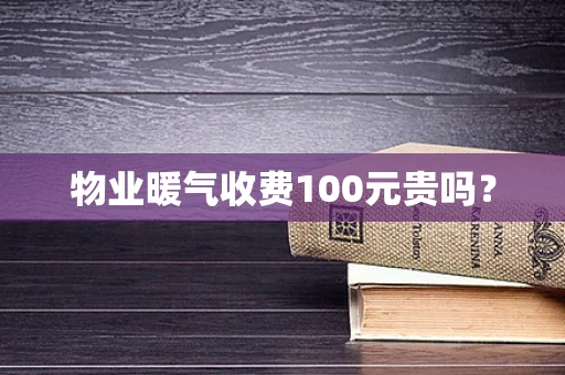 物业暖气收费100元贵吗？