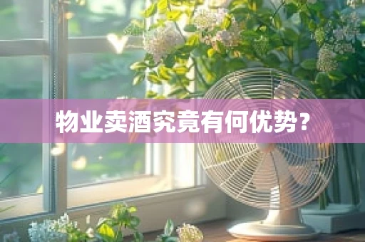 物业卖酒究竟有何优势？