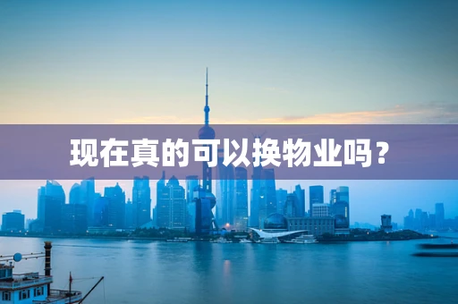 现在真的可以换物业吗？