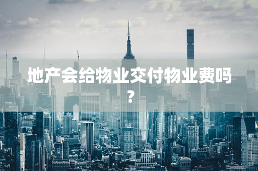 地产会给物业交付物业费吗？