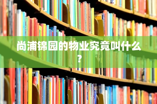 尚浦锦园的物业究竟叫什么？