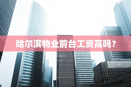 哈尔滨物业前台工资高吗？