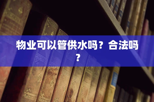 物业可以管供水吗？合法吗？