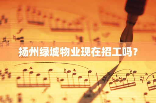 扬州绿城物业现在招工吗？