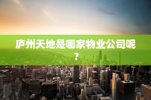 庐州天地是哪家物业公司呢？