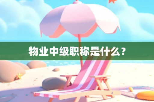 物业中级职称是什么？