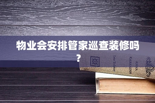 物业会安排管家巡查装修吗？