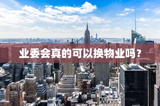 业委会真的可以换物业吗？