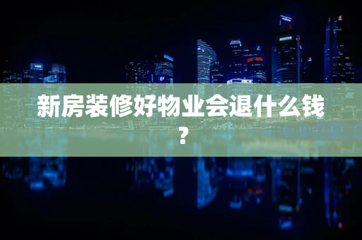 新房装修好物业会退什么钱？