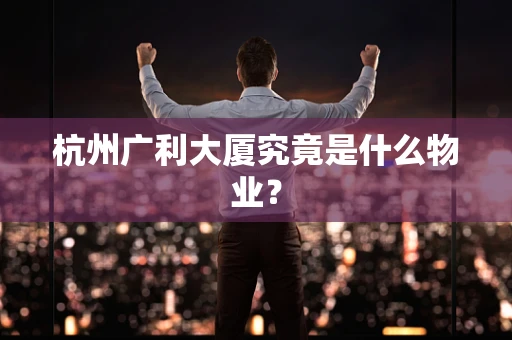 杭州广利大厦究竟是什么物业？