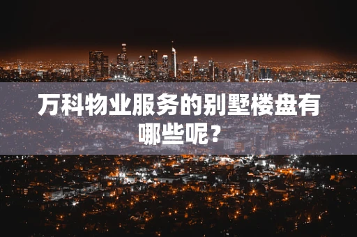 万科物业服务的别墅楼盘有哪些呢？