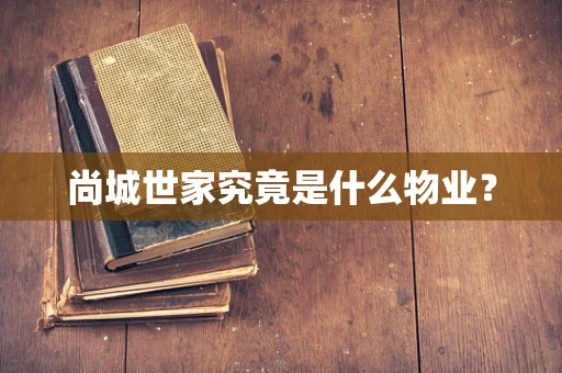 尚城世家究竟是什么物业？