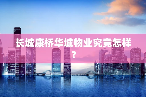 长城康桥华城物业究竟怎样？