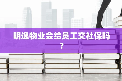 明逸物业会给员工交社保吗？
