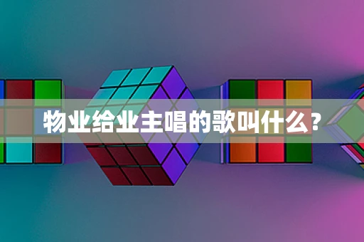 物业给业主唱的歌叫什么？