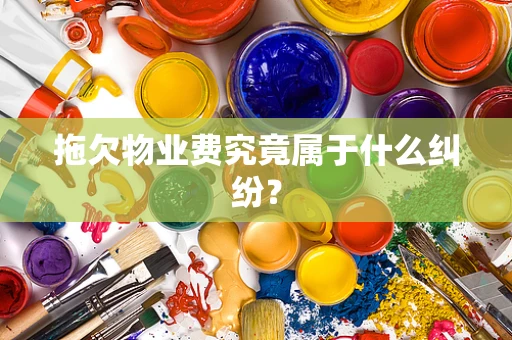 拖欠物业费究竟属于什么纠纷？