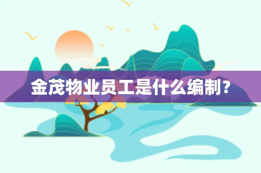 金茂物业员工是什么编制？