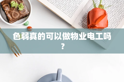 色弱真的可以做物业电工吗？