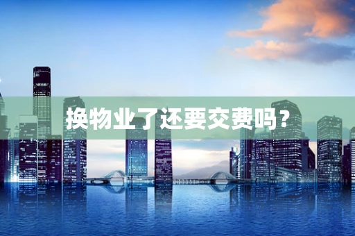 换物业了还要交费吗？