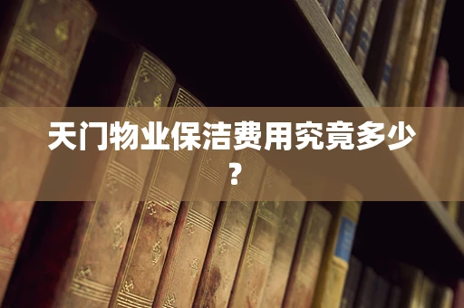 天门物业保洁费用究竟多少？