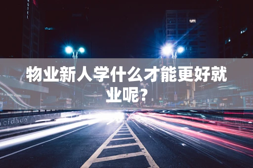 物业新人学什么才能更好就业呢？