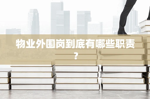 物业外围岗到底有哪些职责？