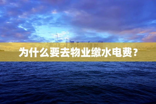 为什么要去物业缴水电费？