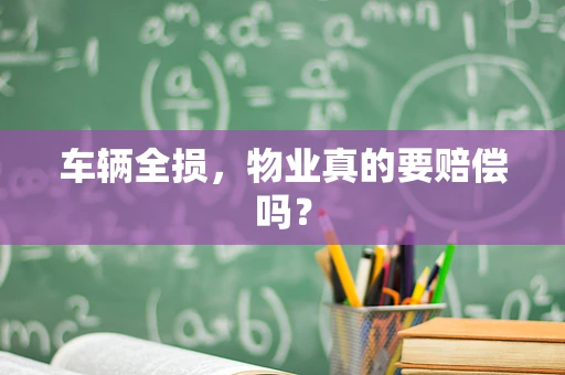 车辆全损，物业真的要赔偿吗？