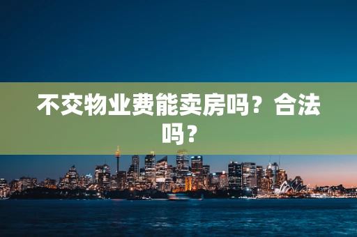 不交物业费能卖房吗？合法吗？