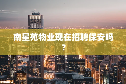 南星苑物业现在招聘保安吗？