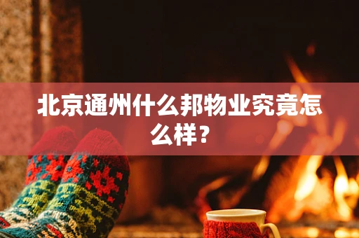 北京通州什么邦物业究竟怎么样？