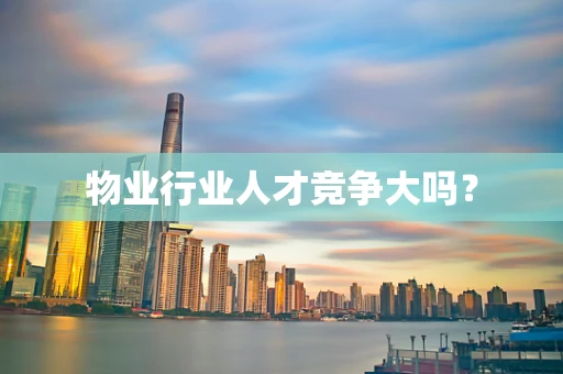 物业行业人才竞争大吗？