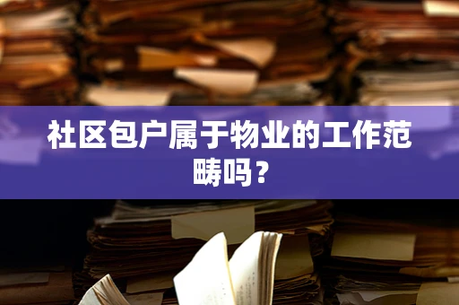 社区包户属于物业的工作范畴吗？