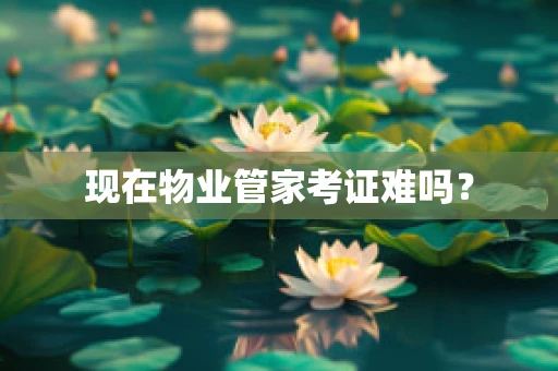 现在物业管家考证难吗？