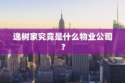 逸树家究竟是什么物业公司？