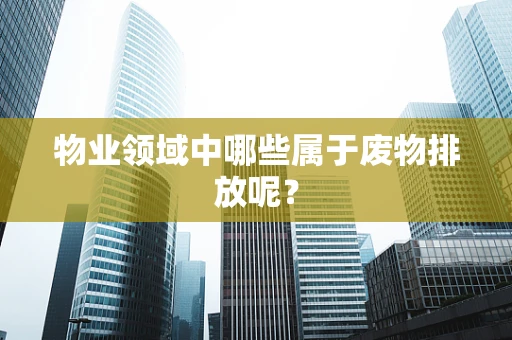 物业领域中哪些属于废物排放呢？