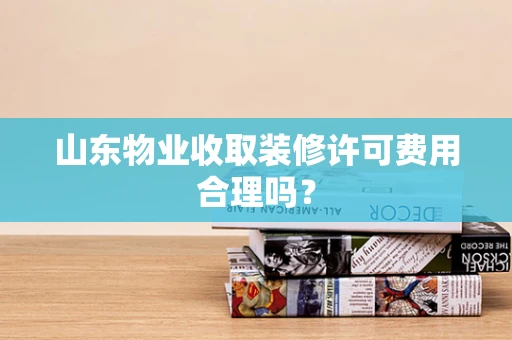 山东物业收取装修许可费用合理吗？