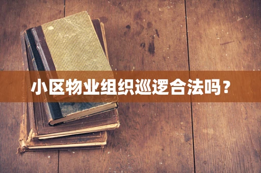 小区物业组织巡逻合法吗？
