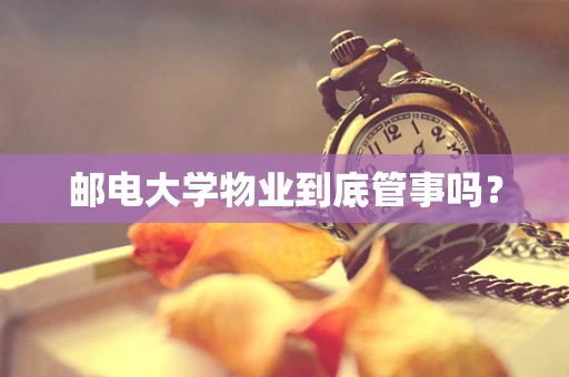 邮电大学物业到底管事吗？