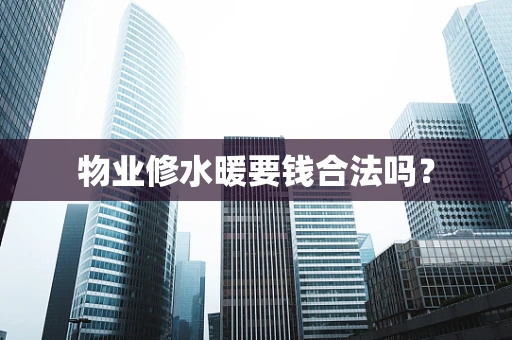 物业修水暖要钱合法吗？